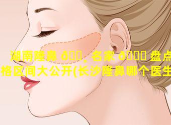 湖南隆鼻 🌸 名家 🍀 盘点价格区间大公开(长沙隆鼻哪个医生技术好)